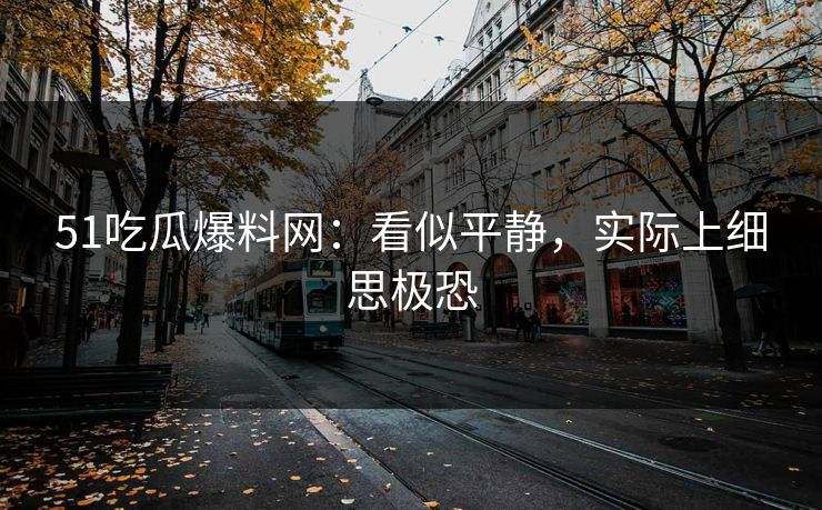 51吃瓜爆料网：看似平静，实际上细思极恐
