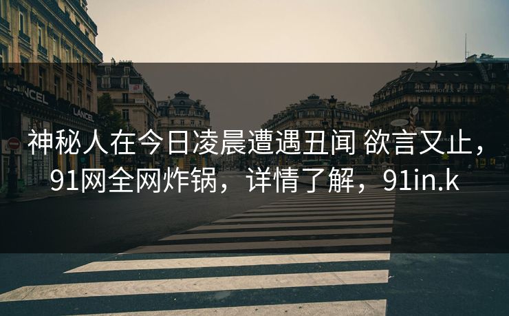 神秘人在今日凌晨遭遇丑闻 欲言又止,91网全网炸锅,详情了解,91in.k