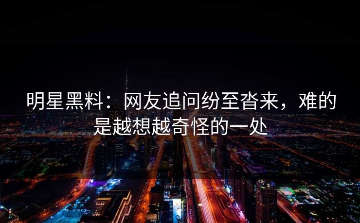 明星黑料：网友追问纷至沓来，难的是越想越奇怪的一处