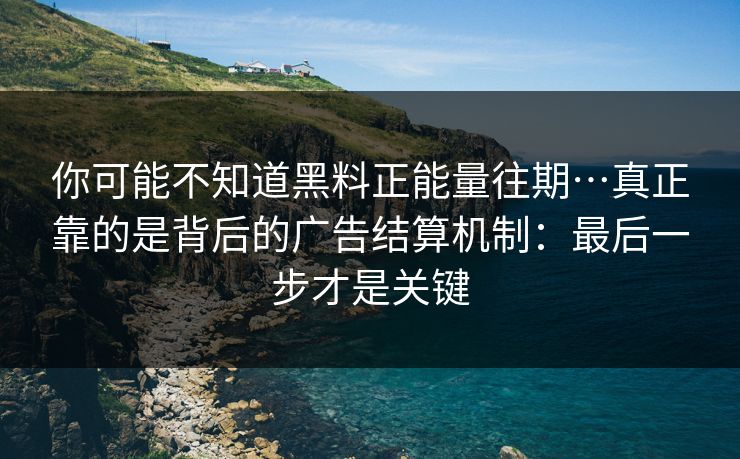 你可能不知道黑料正能量往期…真正靠的是背后的广告结算机制：最后一步才是关键